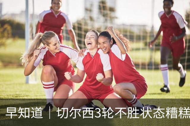 早知道｜切尔西3轮不胜状态糟糕