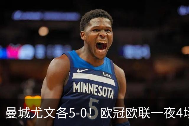 曼城尤文各5-0！欧冠欧联一夜4场焦点赛